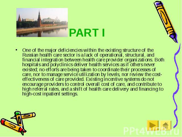 PART I One of the major deficiencies within the existing structure of the Russian health care sector is a lack of operational, structural, and financial integration between health care provider organizations. Both hospitals and polyclinics deliver h…