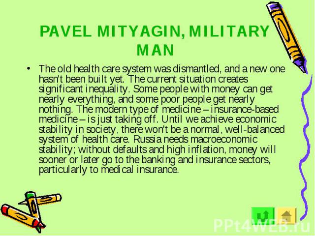 PAVEL MITYAGIN, MILITARY MAN The old health care system was dismantled, and a new one hasn't been built yet. The current situation creates significant inequality. Some people with money can get nearly everything, and some poor people get nearly noth…