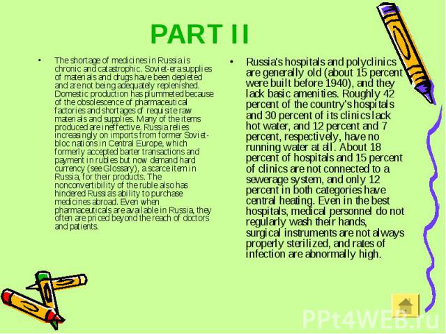 PART II The shortage of medicines in Russia is chronic and catastrophic. Soviet-era supplies of materials and drugs have been depleted and are not being adequately replenished. Domestic production has plummeted because of the obsolescence of pharmac…