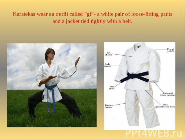 Karatekas wear an outfit called “gi”- a white pair of loose-fitting pants and a jacket tied tightly with a belt.