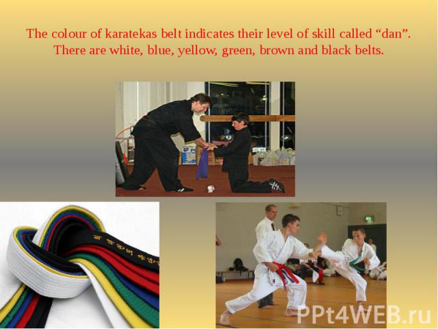 The colour of karatekas belt indicates their level of skill called “dan”. There are white, blue, yellow, green, brown and black belts.