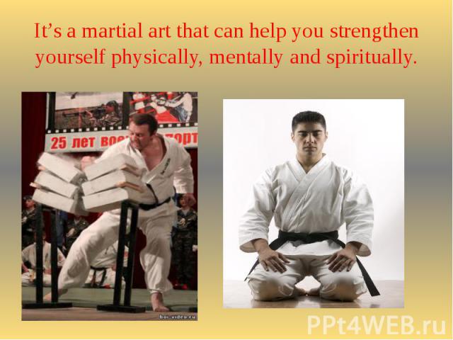 It’s a martial art that can help you strengthen yourself physically, mentally and spiritually.