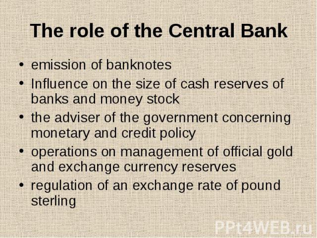 The role of the Central Bank emission of banknotes Influence on the size of cash reserves of banks and money stock the adviser of the government concerning monetary and credit policy operations on management of official gold and exchange currency re…