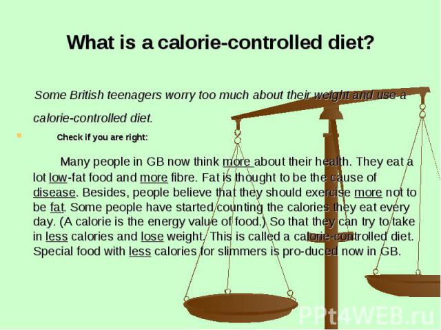 What is a calorie-controlled diet? Some British teenagers worry too much about their weight and use a calorie-controlled diet. Check if you are right: Many people in GB now think more about their health. They eat a lot low-fat food and more fibre. F…