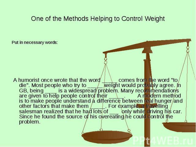 One of the Methods Helping to Control Weight Put in necessary words: A humorist once wrote that the word _____ comes from the word "to die". Most people who try to _____ weight would probably agree. In GB, being ____ is a widespread proble…