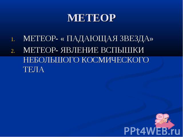 МЕТЕОР МЕТЕОР- « ПАДАЮЩАЯ ЗВЕЗДА» МЕТЕОР- ЯВЛЕНИЕ ВСПЫШКИ НЕБОЛЬШОГО КОСМИЧЕСКОГО ТЕЛА