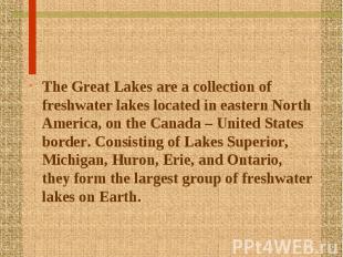 The Great Lakes are a collection of freshwater lakes located in eastern North Am