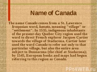 Name of Canada The name Canada comes from a St. Lawrence Iroquoian word, kanata,