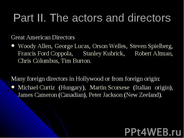 Part II. The actors and directors Great American Directors Woody Allen, George Lucas, Orson Welles, Steven Spielberg, Francis Ford Coppola, Stanley Kubrick, Robert Altman, Chris Columbus, Tim Burton. Many foreign directors in Hollywood or from forei…