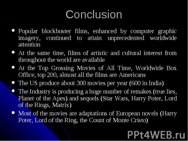 Conclusion Popular blockbuster films, enhanced by computer graphic imagery, continued to attain unprecedented worldwide attention At the same time, films of artistic and cultural interest from throughout the world are available At the Top Grossing M…