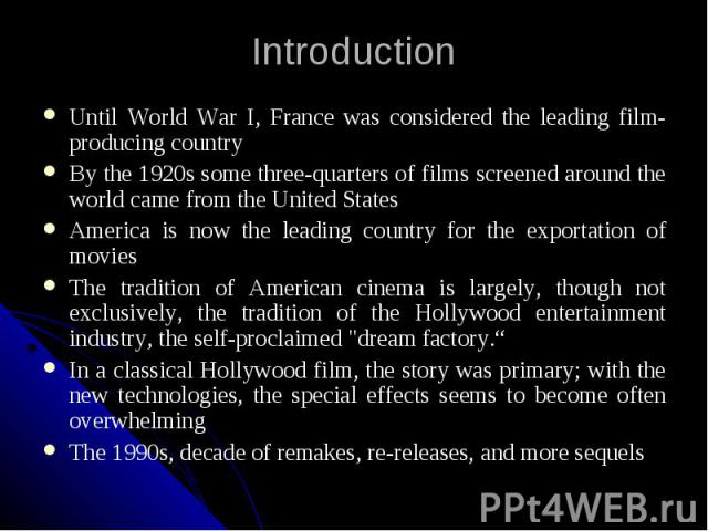 Introduction Until World War I, France was considered the leading film-producing country By the 1920s some three-quarters of films screened around the world came from the United States America is now the leading country for the exportation of movies…