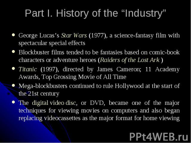 Part I. History of the “Industry” George Lucas’s Star Wars (1977), a science-fantasy film with spectacular special effects Blockbuster films tended to be fantasies based on comic-book characters or adventure heroes (Raiders of the Lost Ark ) Titanic…