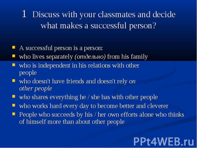 1 Discuss with your classmates and decide what makes a successful person? A successful person is a person: who lives separately (отдельно) from his family who is independent in his relations with other people who doesn't have friends and doesn't rel…