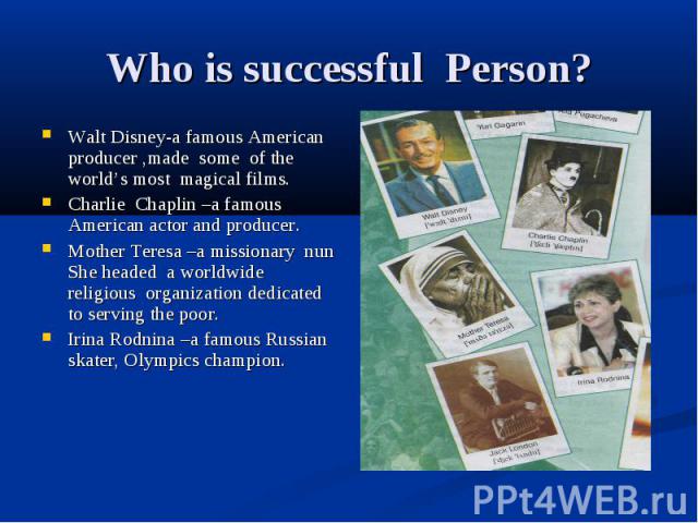 Who is successful Person? Walt Disney-a famous American producer ,made some of the world’s most magical films. Charlie Chaplin –a famous American actor and producer. Mother Teresa –a missionary nun She headed a worldwide religious organization dedic…