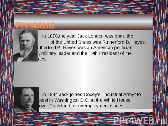 President In 1876,the year Jack London was born, the President of the United States was Rutherford B. Hayes. Rutherford B. Hayes was an American politician, lawyer, military leader and the 19th President of the United States. In 1894 Jack joined Cox…