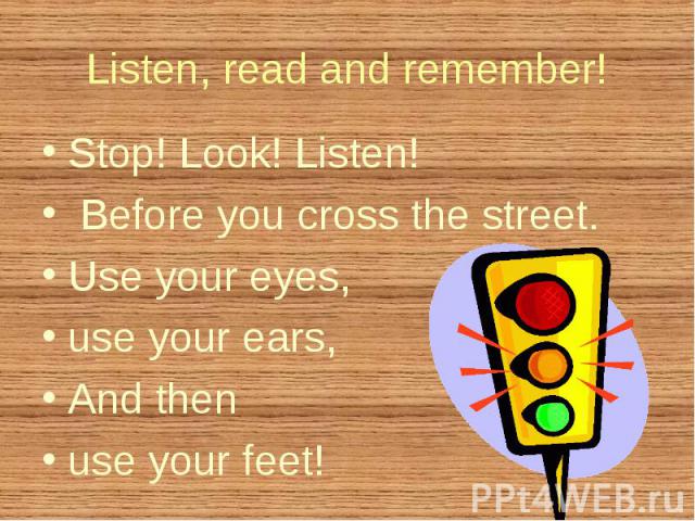 Stop! Look! Listen! Stop! Look! Listen! Before you cross the street. Use your eyes, use your ears, And then use your feet!