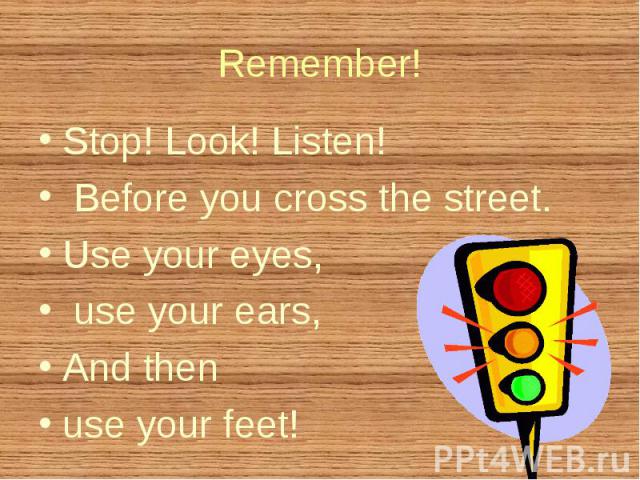 Stop! Look! Listen! Stop! Look! Listen! Before you cross the street. Use your eyes, use your ears, And then use your feet!