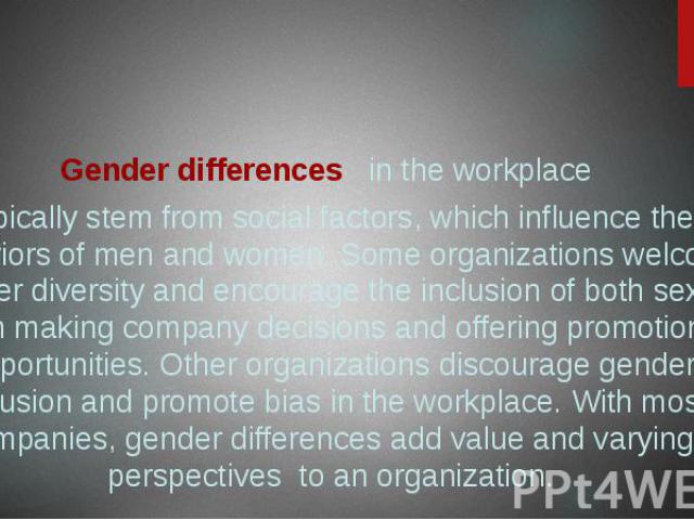 Gender differences in the workplace Gender differences in the workplace typically stem from social factors, which influence the behaviors of men and women. Some organizations welcome gender diversity and encourage the inclusion of both sexes when ma…