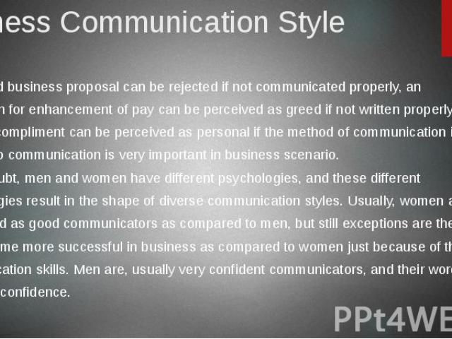 Business Communication Style A good business proposal can be rejected if not communicated properly, an application for enhancement of pay can be perceived as greed if not written properly, and a casual compliment can be perceived as personal if the …