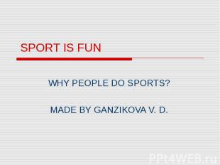 SPORT IS FUN WHY PEOPLE DO SPORTS? MADE BY GANZIKOVA V. D.