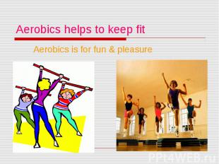 Aerobics helps to keep fit Aerobics is for fun &amp; pleasure