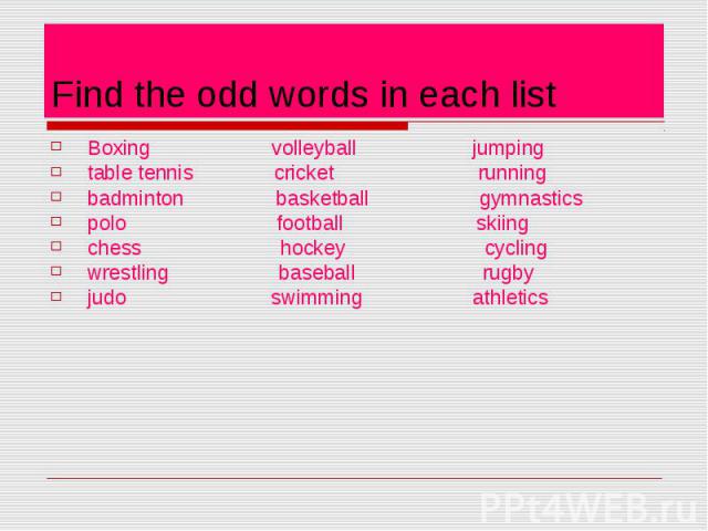 Find the odd words in each list Boxing volleyball jumping table tennis cricket running badminton basketball gymnastics polo football skiing chess hockey cycling wrestling baseball rugby judo swimming athletics