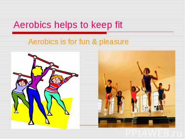 Aerobics helps to keep fit Aerobics is for fun & pleasure