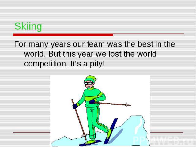 Skiing For many years our team was the best in the world. But this year we lost the world competition. It’s a pity!