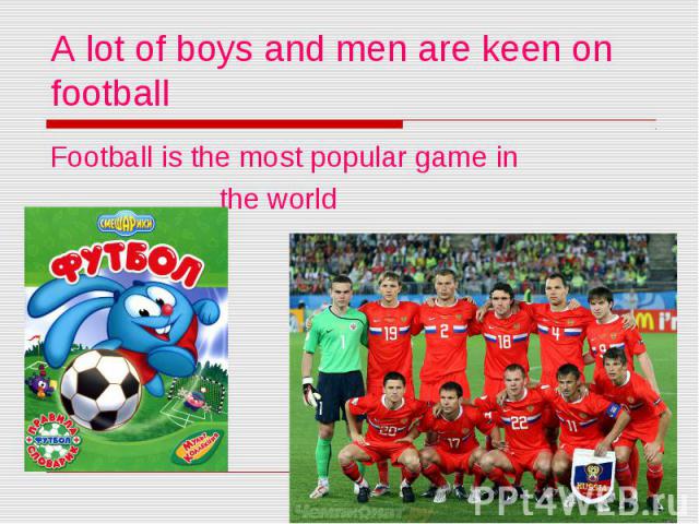 A lot of boys and men are keen on football Football is the most popular game in the world
