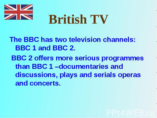 The BBC has two television channels: BBC 1 and BBC 2. The BBC has two television channels: BBC 1 and BBC 2. BBC 2 offers more serious programmes than BBC 1 –documentaries and discussions, plays and serials operas and concerts.