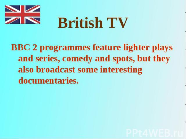 BBC 2 programmes feature lighter plays and series, comedy and spots, but they also broadcast some interesting documentaries. BBC 2 programmes feature lighter plays and series, comedy and spots, but they also broadcast some interesting documentaries.
