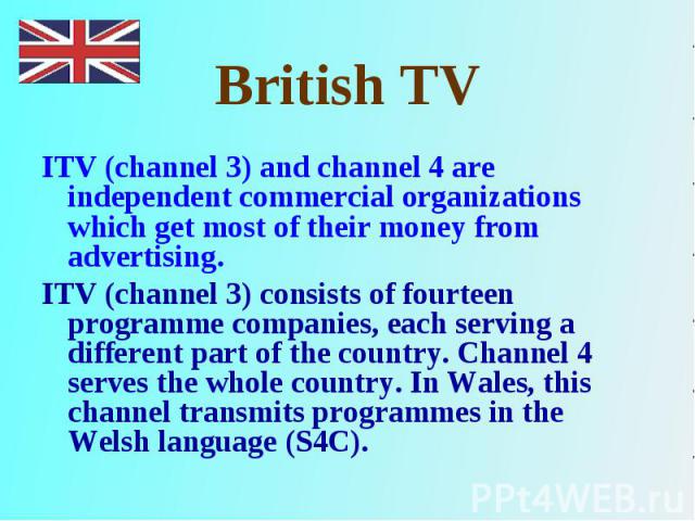 ITV (channel 3) and channel 4 are independent commercial organizations which get most of their money from advertising. ITV (channel 3) and channel 4 are independent commercial organizations which get most of their money from advertising. ITV (channe…