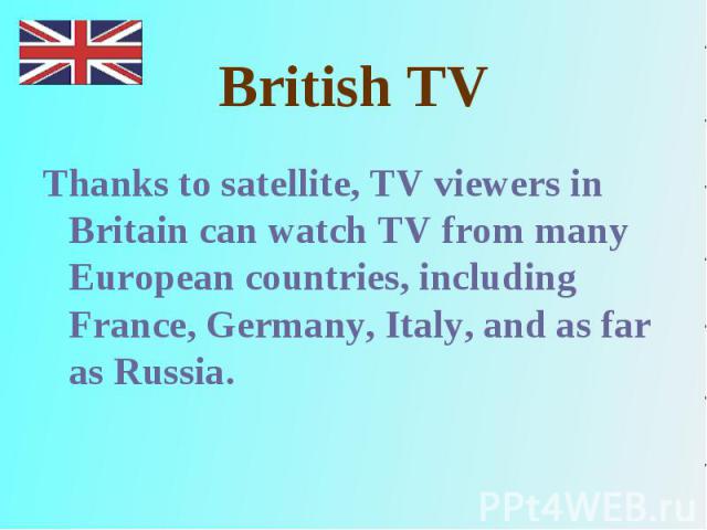 Thanks to satellite, TV viewers in Britain can watch TV from many European countries, including France, Germany, Italy, and as far as Russia. Thanks to satellite, TV viewers in Britain can watch TV from many European countries, including France, Ger…