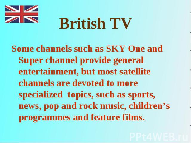 Some channels such as SKY One and Super channel provide general entertainment, but most satellite channels are devoted to more specialized topics, such as sports, news, pop and rock music, children’s programmes and feature films. Some channels such …