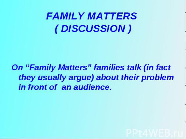 On “Family Matters” families talk (in fact they usually argue) about their problem in front of an audience.