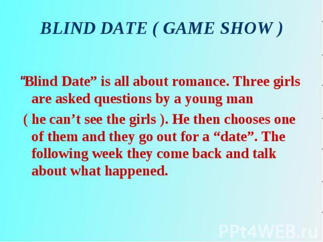 “Blind Date” is all about romance. Three girls are asked questions by a young man “Blind Date” is all about romance. Three girls are asked questions by a young man ( he can’t see the girls ). He then chooses one of them and they go out for a “date”.…