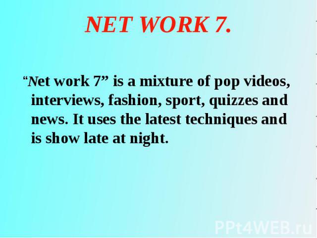 “Net work 7” is a mixture of pop videos, interviews, fashion, sport, quizzes and news. It uses the latest techniques and is show late at night. “Net work 7” is a mixture of pop videos, interviews, fashion, sport, quizzes and news. It uses the latest…