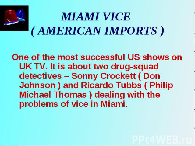 One of the most successful US shows on UK TV. It is about two drug-squad detectives – Sonny Crockett ( Don Johnson ) and Ricardo Tubbs ( Philip Michael Thomas ) dealing with the problems of vice in Miami. One of the most successful US shows on UK TV…