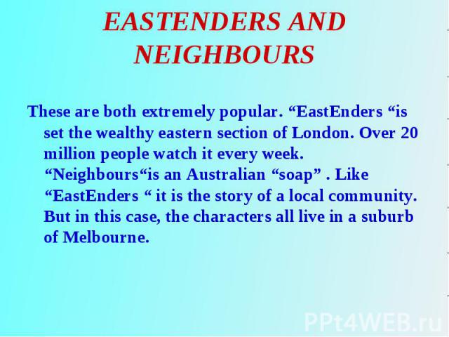 These are both extremely popular. “EastEnders “is set the wealthy eastern section of London. Over 20 million people watch it every week. “Neighbours“is an Australian “soap” . Like “EastEnders “ it is the story of a local community. But in this case,…
