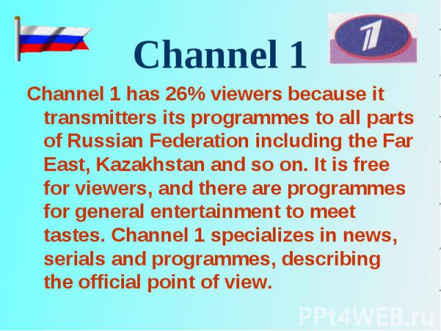 Channel 1 has 26% viewers because it transmitters its programmes to all parts of Russian Federation including the Far East, Kazakhstan and so on. It is free for viewers, and there are programmes for general entertainment to meet tastes. Channel 1 sp…