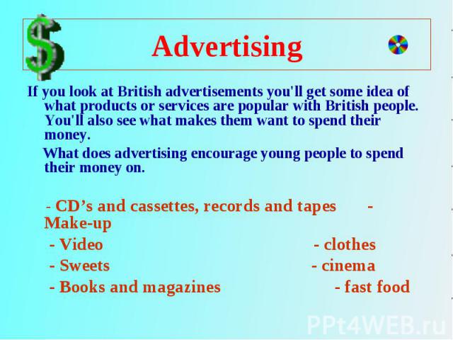 If you look at British advertisements you'll get some idea of what products or services are popular with British people. You'll also see what makes them want to spend their money. What does advertising encourage young people to spend their money on.…