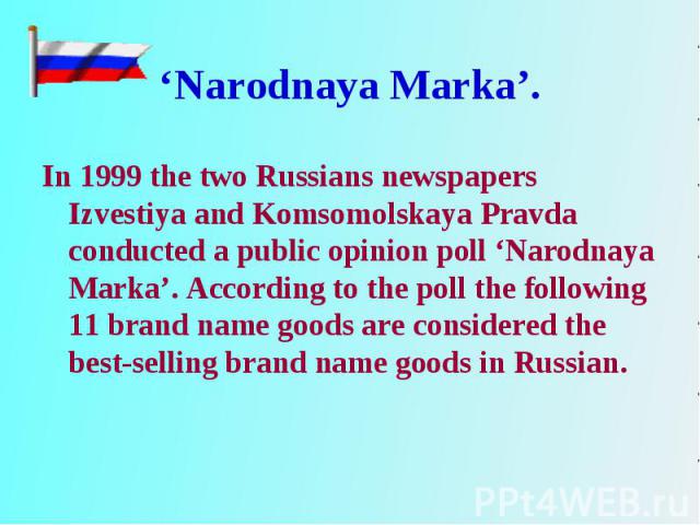 In 1999 the two Russians newspapers Izvestiya and Komsomolskaya Pravda conducted a public opinion poll ‘Narodnaya Marka’. According to the poll the following 11 brand name goods are considered the best-selling brand name goods in Russian. In 1999 th…
