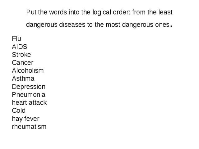 Put the words into the logical order: from the least dangerous diseases to the most dangerous ones. Flu AIDS Stroke Cancer Alcoholism Asthma Depression Pneumonia heart attack Cold hay fever rheumatism