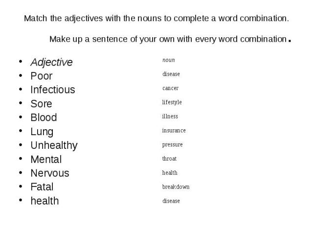 Match the adjectives with the nouns to complete a word combination. Make up a sentence of your own with every word combination. Adjective Poor Infectious Sore Blood Lung Unhealthy Mental Nervous Fatal health