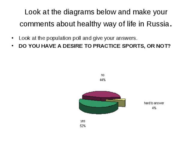 Look at the diagrams below and make your comments about healthy way of life in Russia. Look at the population poll and give your answers. DO YOU HAVE A DESIRE TO PRACTICE SPORTS, OR NOT?