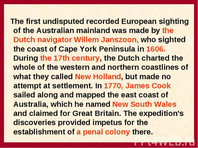 The first undisputed recorded European sighting of the Australian mainland was made by the Dutch navigator Willem Janszoon, who sighted the coast of Cape York Peninsula in 1606. During the 17th century, the Dutch charted the whole of the western and…