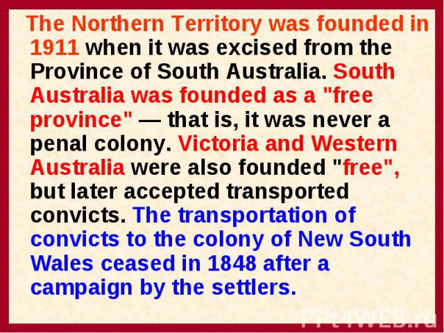 The Northern Territory was founded in 1911 when it was excised from the Province of South Australia. South Australia was founded as a "free province" — that is, it was never a penal colony. Victoria and Western Australia were also founded …