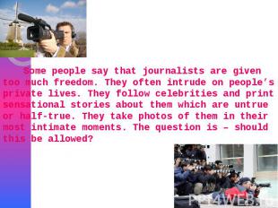 Some people say that journalists are given too much freedom. They often intrude