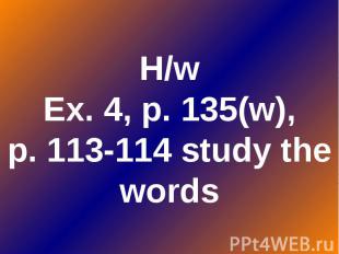 H/w Ex. 4, p. 135(w), p. 113-114 study the words