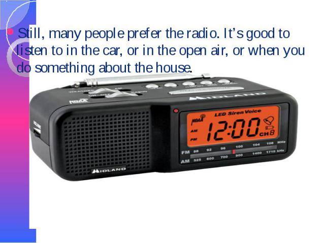 Still, many people prefer the radio. It’s good to listen to in the car, or in the open air, or when you do something about the house. Still, many people prefer the radio. It’s good to listen to in the car, or in the open air, or when you do somethin…
